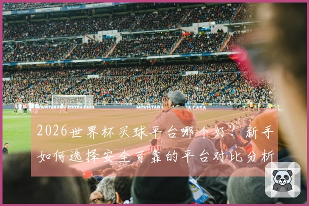 2026世界杯买球平台哪个好？新手如何选择安全可靠的平台对比分析