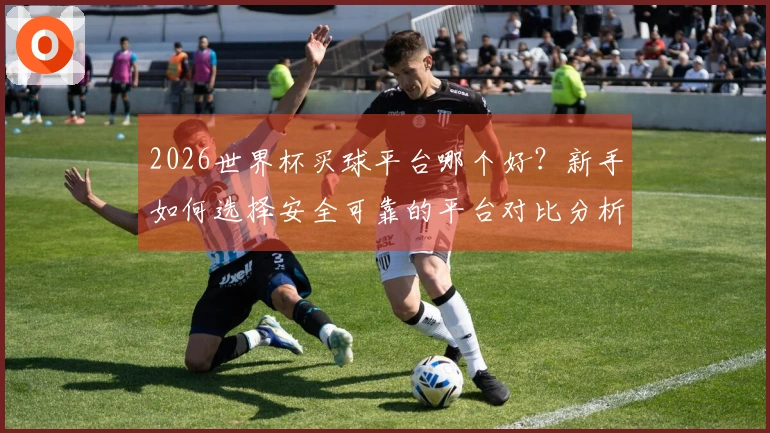 2026世界杯买球平台哪个好？新手如何选择安全可靠的平台对比分析
