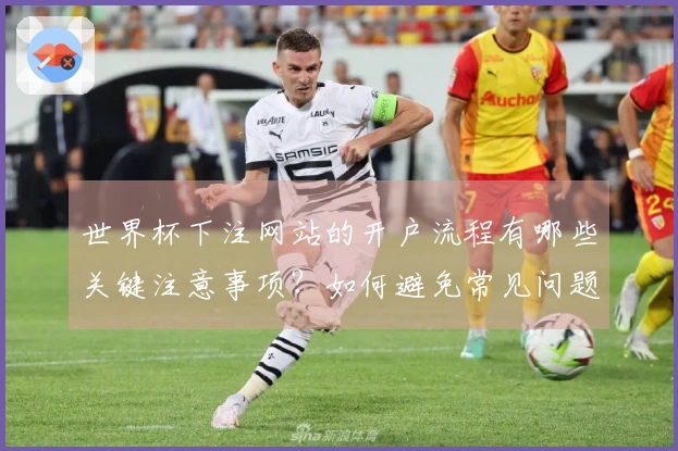 世界杯下注网站的开户流程有哪些关键注意事项？如何避免常见问题？