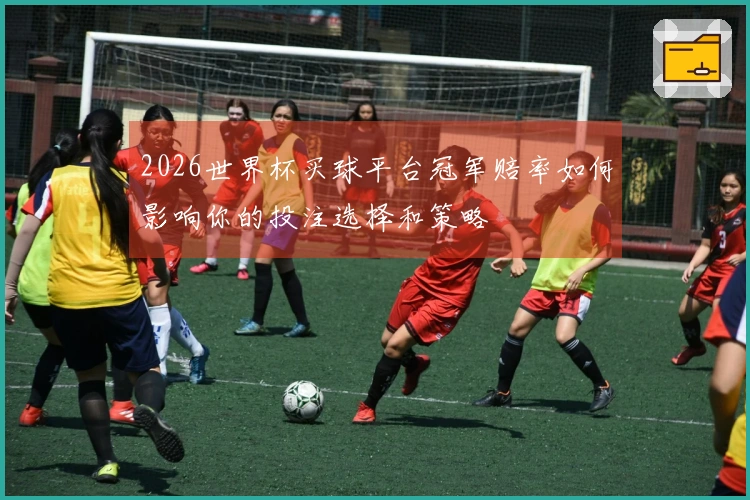 2026世界杯买球平台冠军赔率如何影响你的投注选择和策略