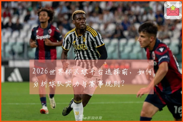 2026世界杯买球平台选择前，如何分析球队实力与赛事规则？
