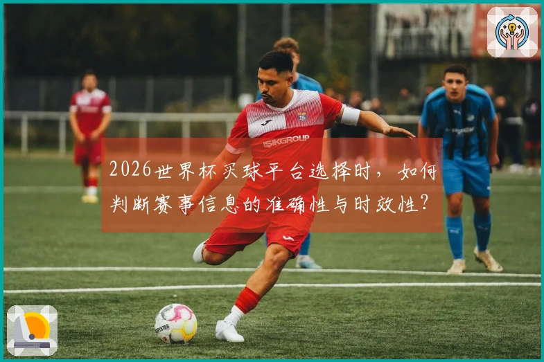 2026世界杯买球平台选择时，如何判断赛事信息的准确性与时效性？