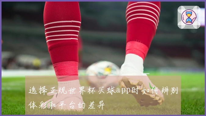 选择正规世界杯买球app时如何辨别体彩和平台的差异