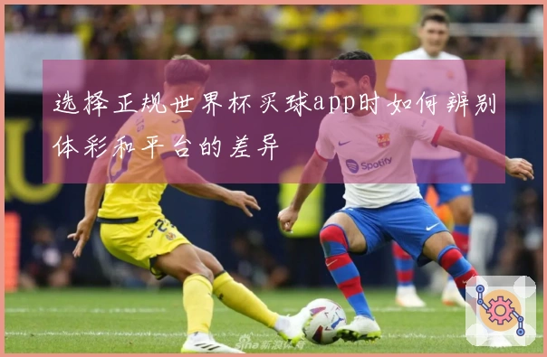 选择正规世界杯买球app时如何辨别体彩和平台的差异