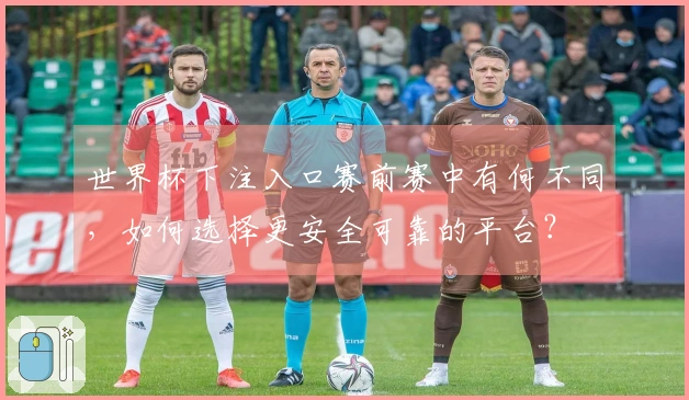 世界杯下注入口赛前赛中有何不同，如何选择更安全可靠的平台？