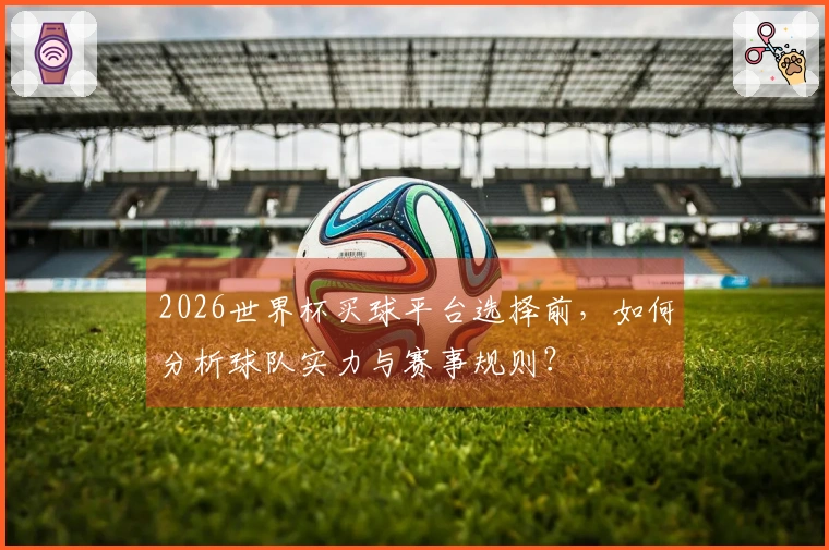 2026世界杯买球平台选择前，如何分析球队实力与赛事规则？