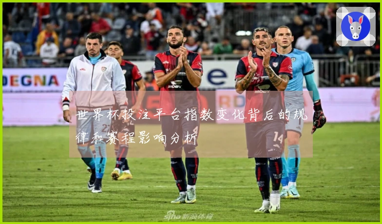 世界杯投注平台指数变化背后的规律和赛程影响分析