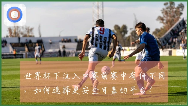 世界杯下注入口赛前赛中有何不同，如何选择更安全可靠的平台？