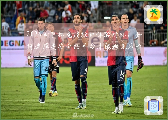 2026世界杯竞猜软件体验对比，如何选择更安全的平台才能避免风险？