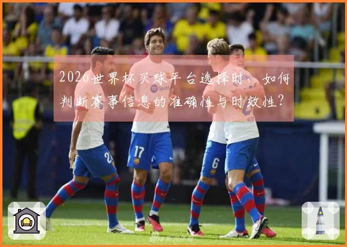 2026世界杯买球平台选择时，如何判断赛事信息的准确性与时效性？
